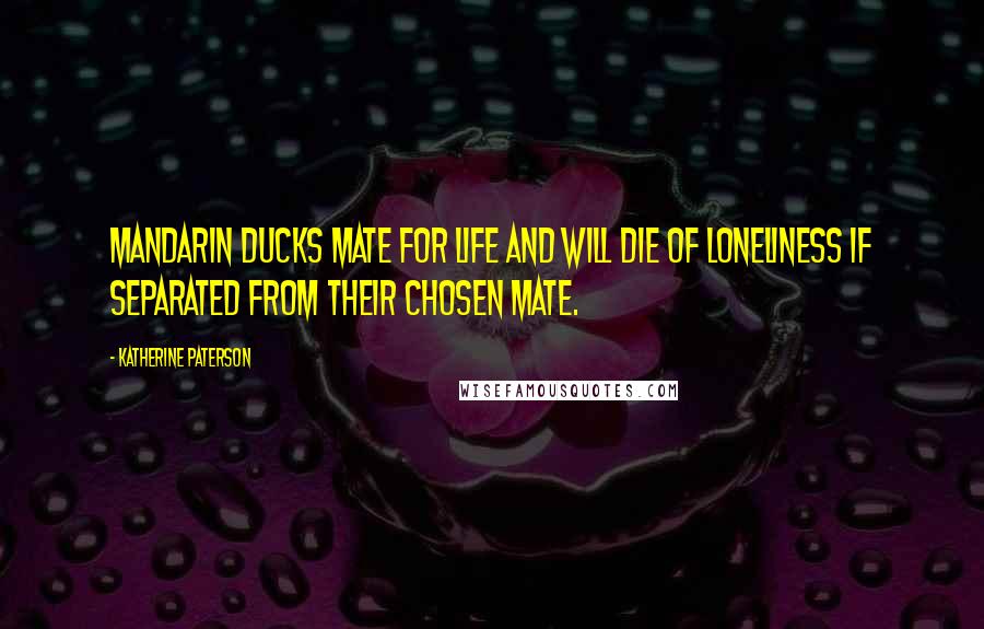 Katherine Paterson Quotes: Mandarin ducks mate for life and will die of loneliness if separated from their chosen mate.