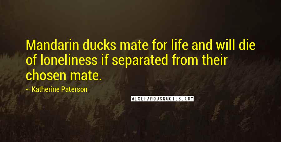 Katherine Paterson Quotes: Mandarin ducks mate for life and will die of loneliness if separated from their chosen mate.