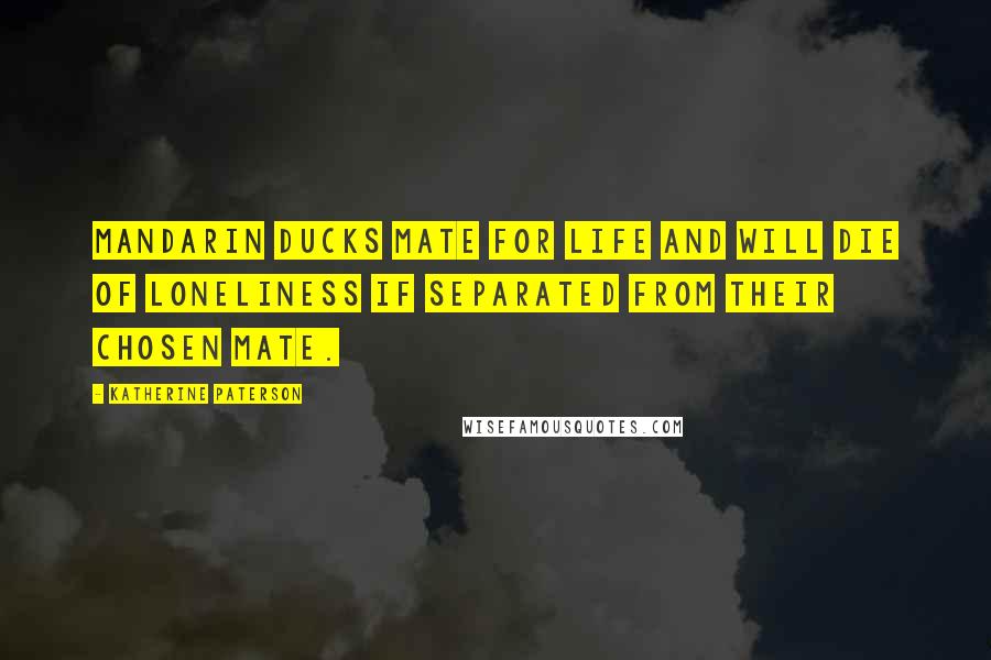 Katherine Paterson Quotes: Mandarin ducks mate for life and will die of loneliness if separated from their chosen mate.