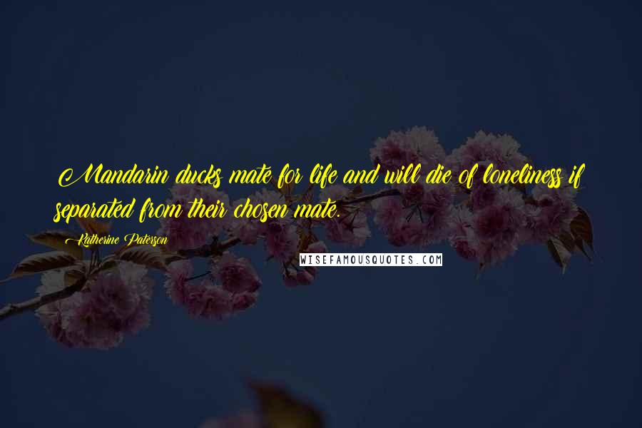 Katherine Paterson Quotes: Mandarin ducks mate for life and will die of loneliness if separated from their chosen mate.