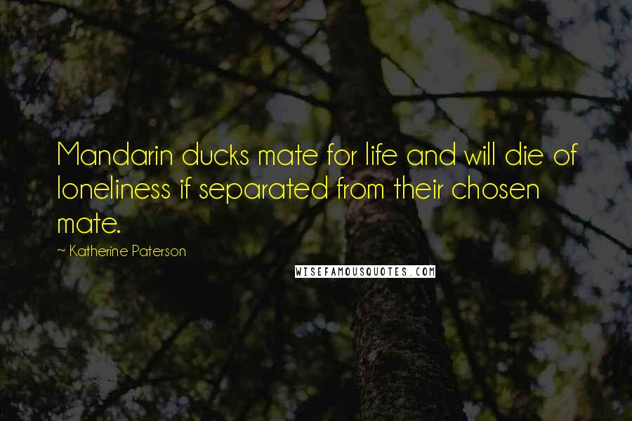 Katherine Paterson Quotes: Mandarin ducks mate for life and will die of loneliness if separated from their chosen mate.