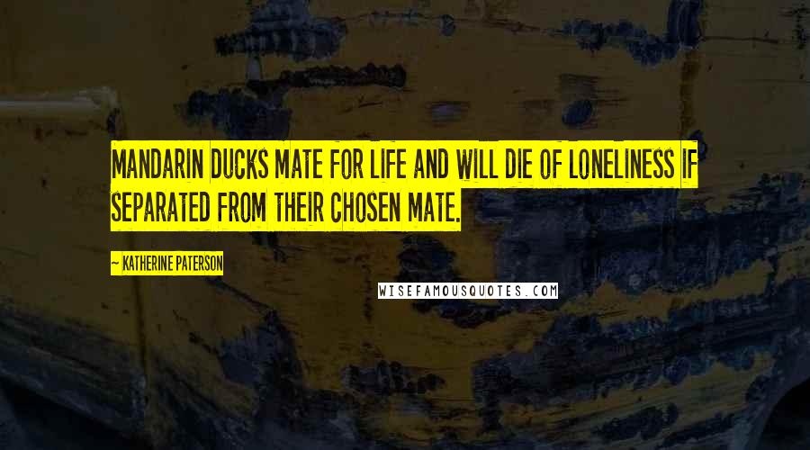Katherine Paterson Quotes: Mandarin ducks mate for life and will die of loneliness if separated from their chosen mate.