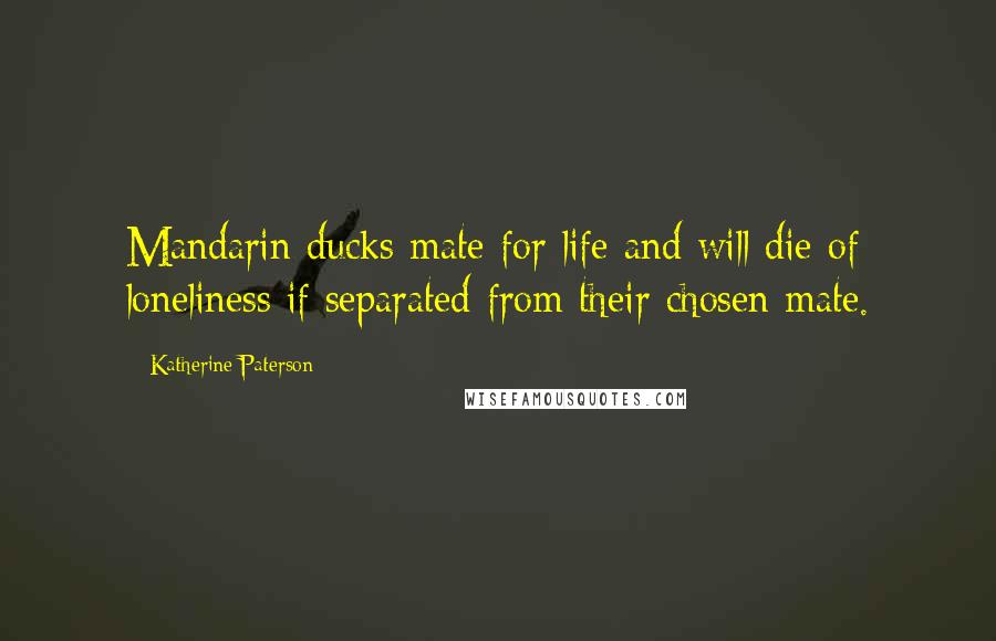Katherine Paterson Quotes: Mandarin ducks mate for life and will die of loneliness if separated from their chosen mate.