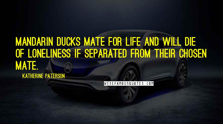 Katherine Paterson Quotes: Mandarin ducks mate for life and will die of loneliness if separated from their chosen mate.