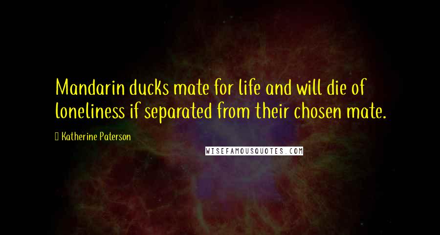 Katherine Paterson Quotes: Mandarin ducks mate for life and will die of loneliness if separated from their chosen mate.
