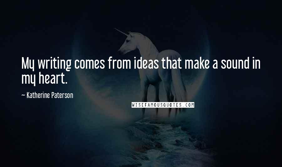 Katherine Paterson Quotes: My writing comes from ideas that make a sound in my heart.
