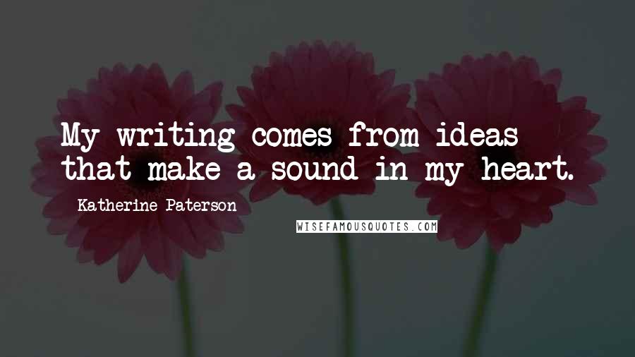 Katherine Paterson Quotes: My writing comes from ideas that make a sound in my heart.