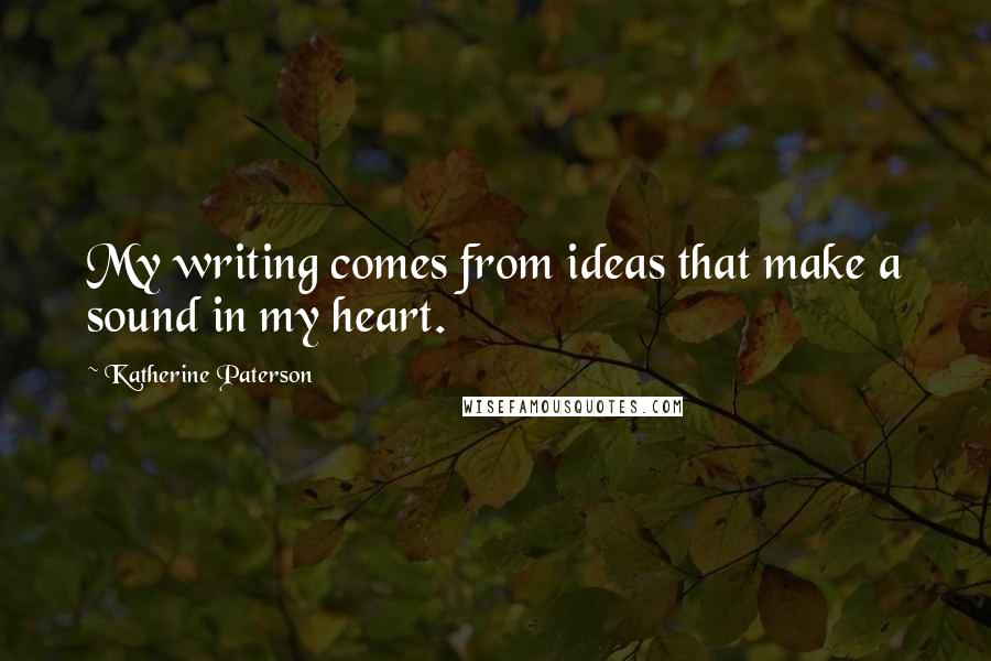 Katherine Paterson Quotes: My writing comes from ideas that make a sound in my heart.