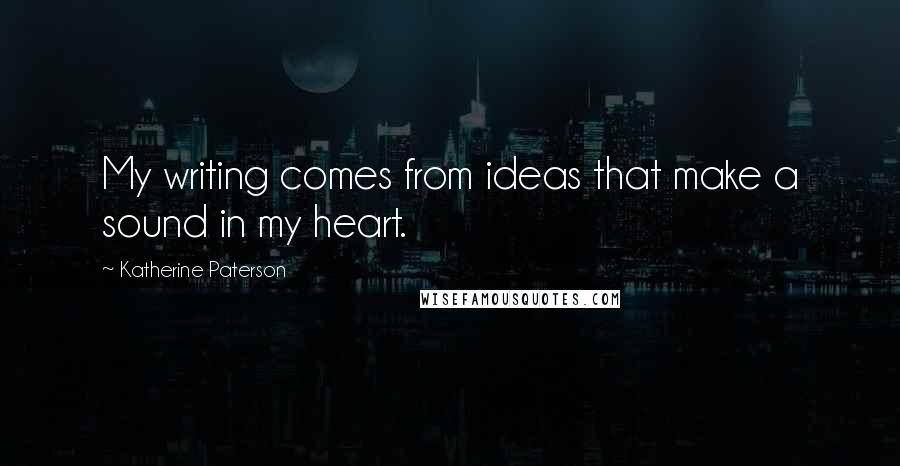 Katherine Paterson Quotes: My writing comes from ideas that make a sound in my heart.