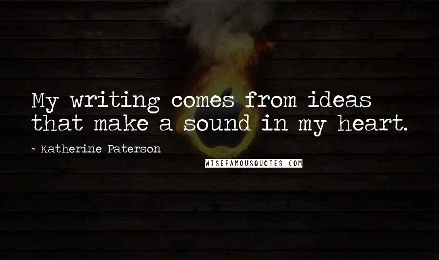 Katherine Paterson Quotes: My writing comes from ideas that make a sound in my heart.