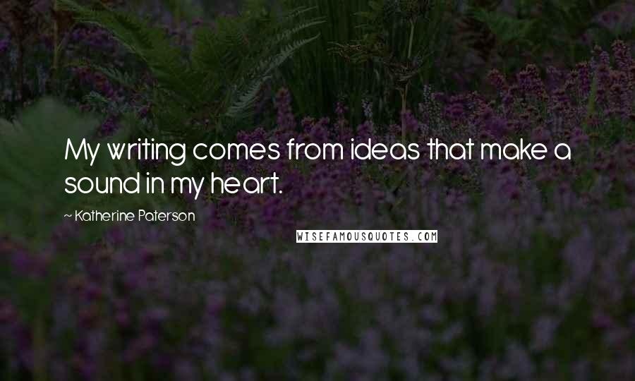 Katherine Paterson Quotes: My writing comes from ideas that make a sound in my heart.