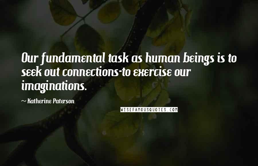 Katherine Paterson Quotes: Our fundamental task as human beings is to seek out connections-to exercise our imaginations.