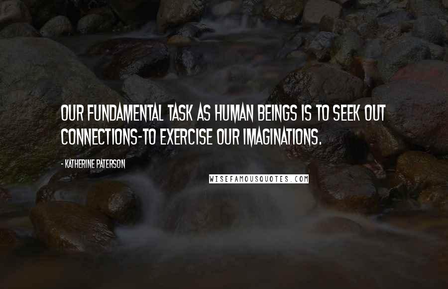 Katherine Paterson Quotes: Our fundamental task as human beings is to seek out connections-to exercise our imaginations.