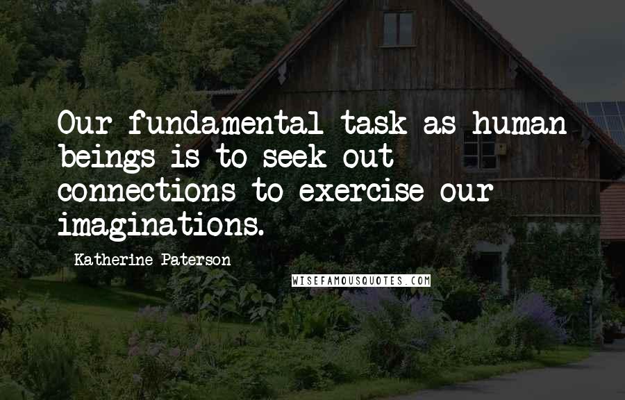 Katherine Paterson Quotes: Our fundamental task as human beings is to seek out connections-to exercise our imaginations.