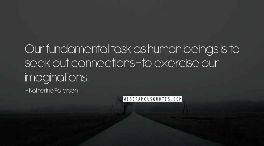 Katherine Paterson Quotes: Our fundamental task as human beings is to seek out connections-to exercise our imaginations.