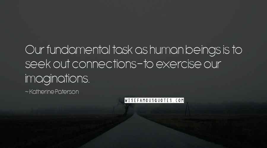 Katherine Paterson Quotes: Our fundamental task as human beings is to seek out connections-to exercise our imaginations.