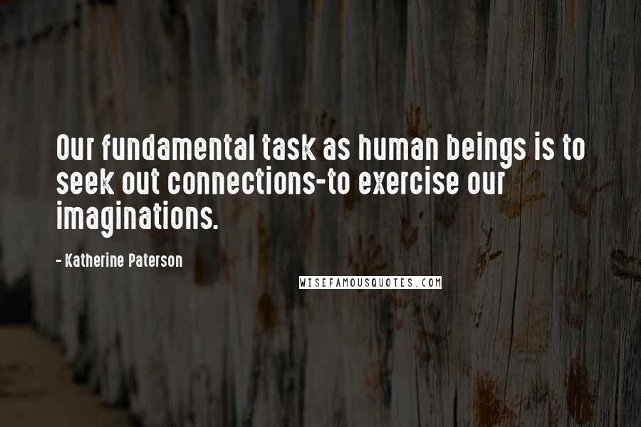 Katherine Paterson Quotes: Our fundamental task as human beings is to seek out connections-to exercise our imaginations.