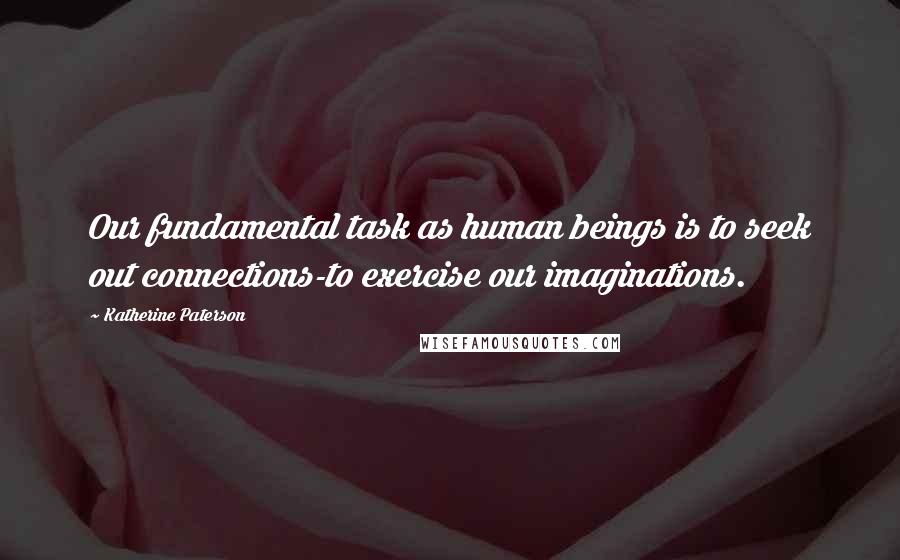 Katherine Paterson Quotes: Our fundamental task as human beings is to seek out connections-to exercise our imaginations.