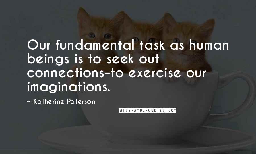 Katherine Paterson Quotes: Our fundamental task as human beings is to seek out connections-to exercise our imaginations.