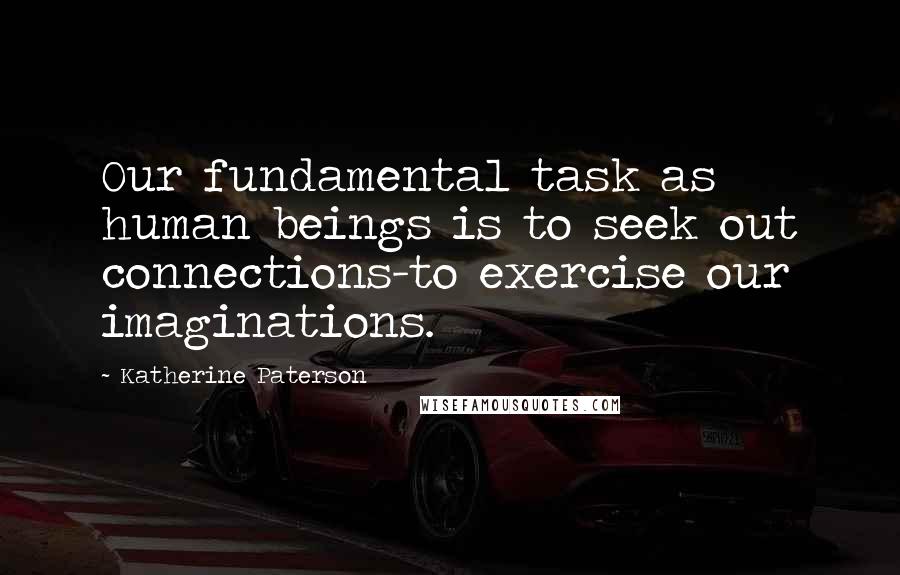 Katherine Paterson Quotes: Our fundamental task as human beings is to seek out connections-to exercise our imaginations.