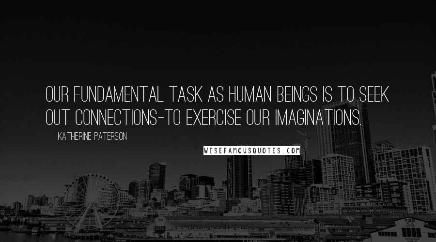 Katherine Paterson Quotes: Our fundamental task as human beings is to seek out connections-to exercise our imaginations.