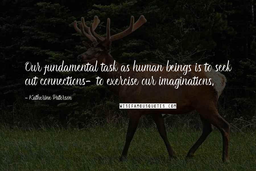 Katherine Paterson Quotes: Our fundamental task as human beings is to seek out connections-to exercise our imaginations.