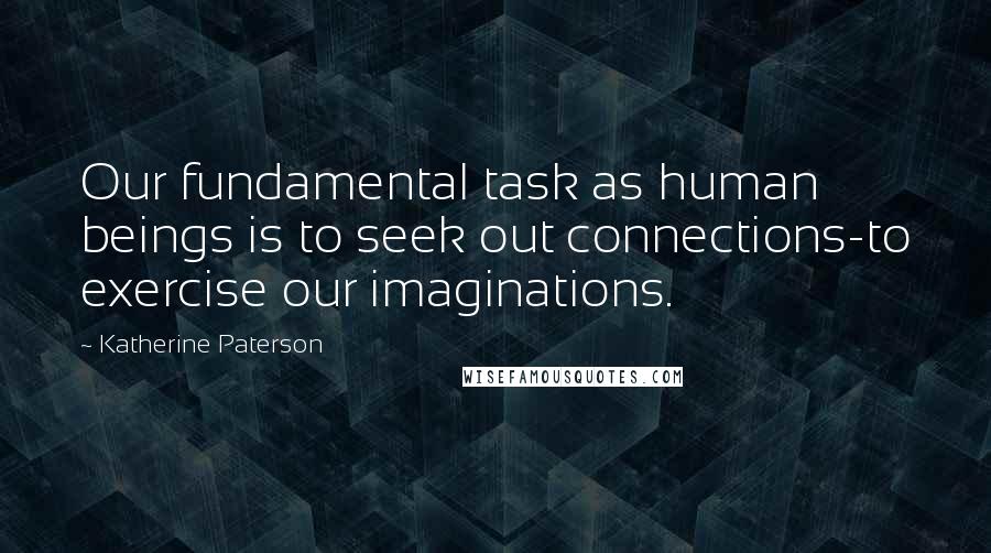 Katherine Paterson Quotes: Our fundamental task as human beings is to seek out connections-to exercise our imaginations.