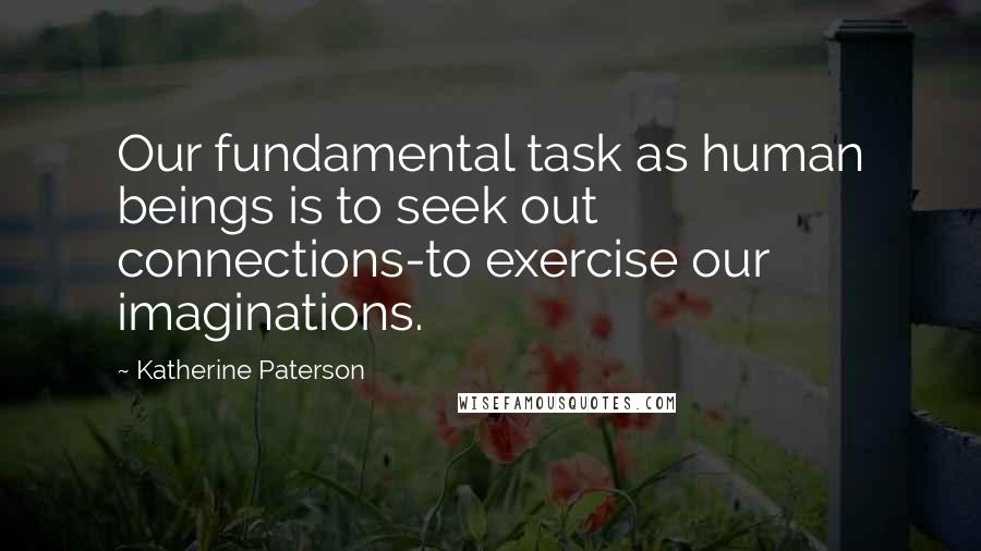 Katherine Paterson Quotes: Our fundamental task as human beings is to seek out connections-to exercise our imaginations.