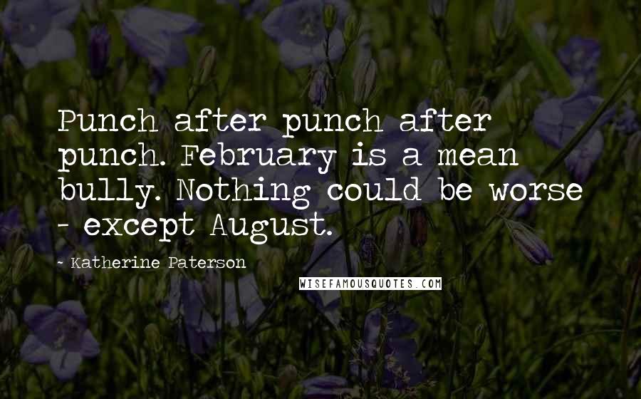 Katherine Paterson Quotes: Punch after punch after punch. February is a mean bully. Nothing could be worse - except August.