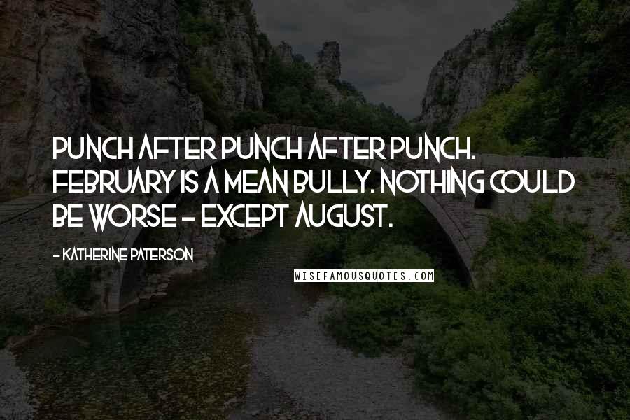 Katherine Paterson Quotes: Punch after punch after punch. February is a mean bully. Nothing could be worse - except August.
