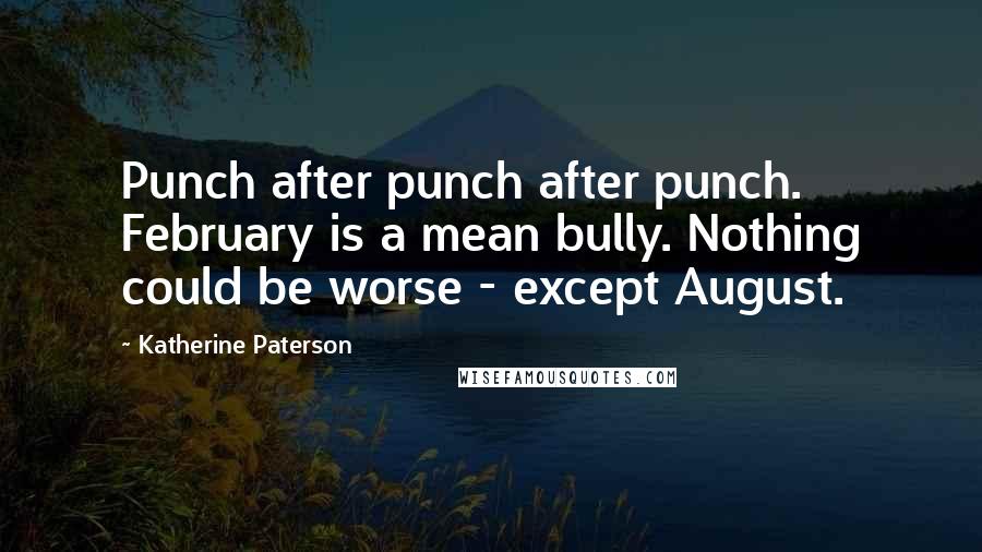 Katherine Paterson Quotes: Punch after punch after punch. February is a mean bully. Nothing could be worse - except August.