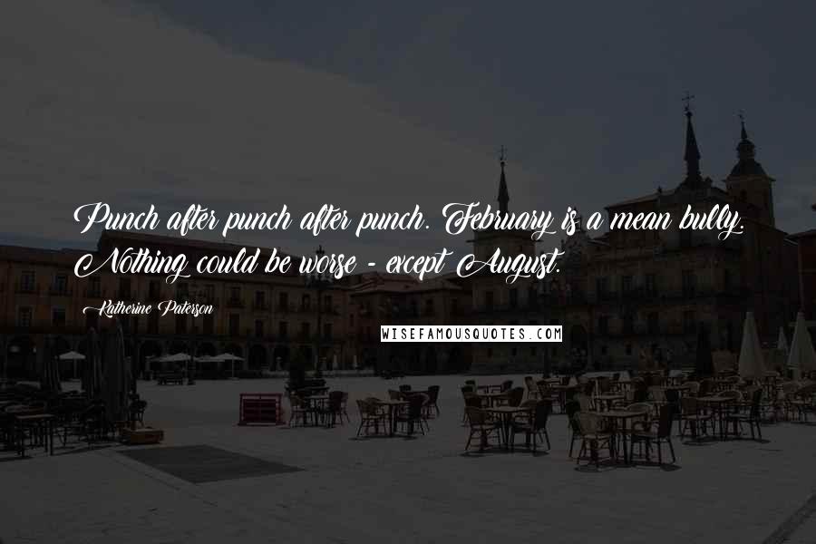 Katherine Paterson Quotes: Punch after punch after punch. February is a mean bully. Nothing could be worse - except August.