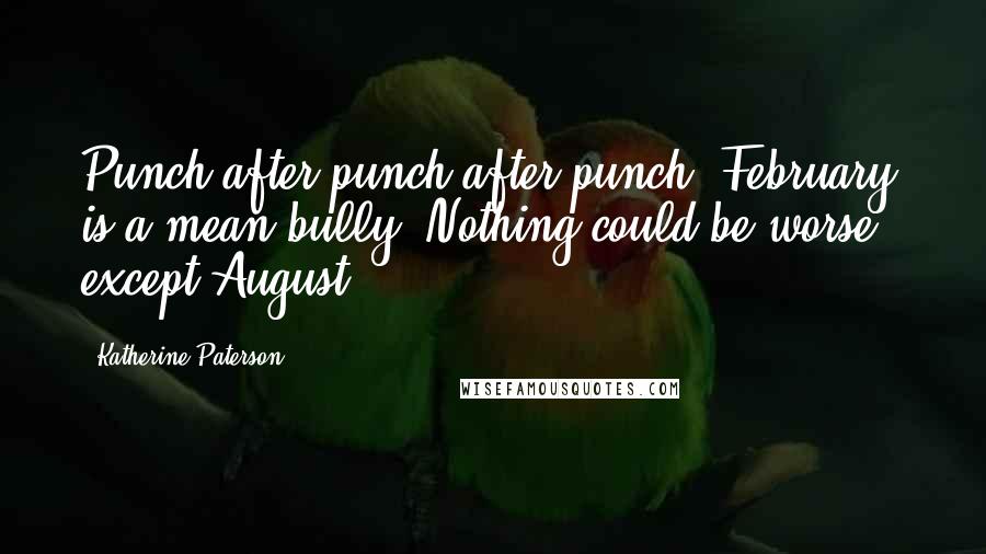 Katherine Paterson Quotes: Punch after punch after punch. February is a mean bully. Nothing could be worse - except August.