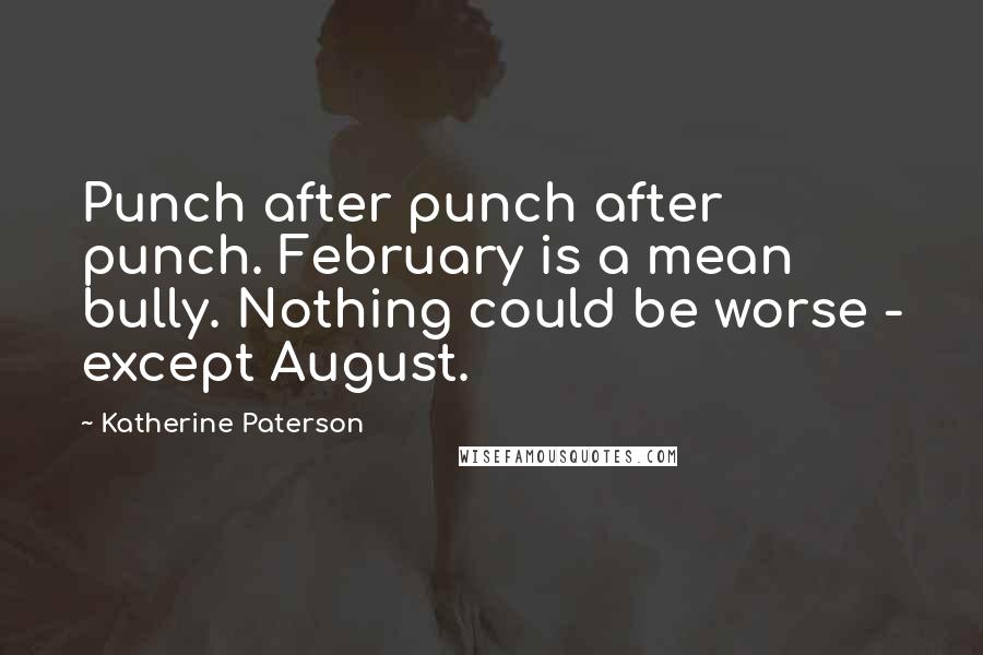 Katherine Paterson Quotes: Punch after punch after punch. February is a mean bully. Nothing could be worse - except August.