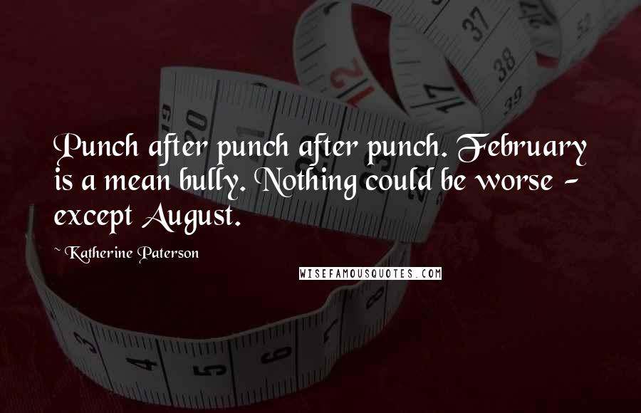 Katherine Paterson Quotes: Punch after punch after punch. February is a mean bully. Nothing could be worse - except August.