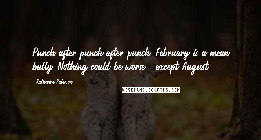 Katherine Paterson Quotes: Punch after punch after punch. February is a mean bully. Nothing could be worse - except August.