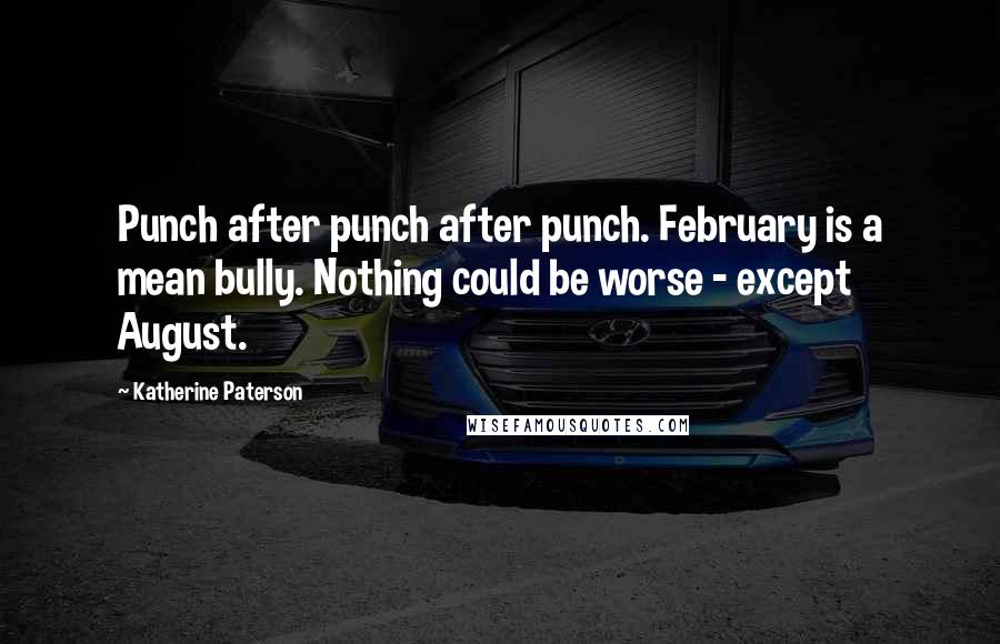 Katherine Paterson Quotes: Punch after punch after punch. February is a mean bully. Nothing could be worse - except August.