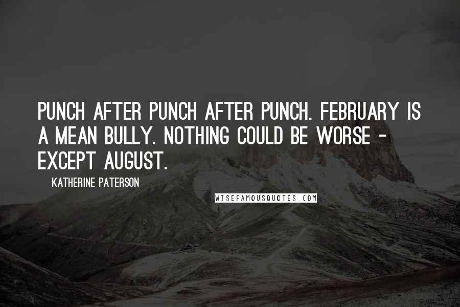 Katherine Paterson Quotes: Punch after punch after punch. February is a mean bully. Nothing could be worse - except August.