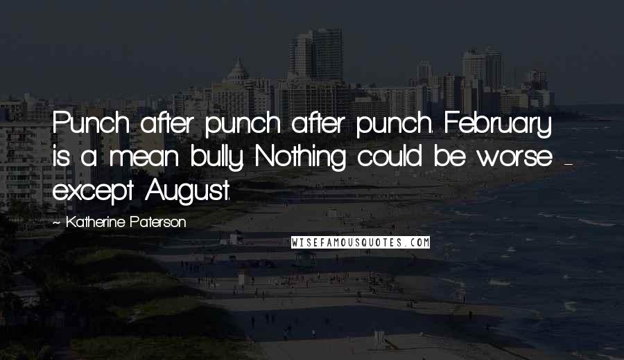 Katherine Paterson Quotes: Punch after punch after punch. February is a mean bully. Nothing could be worse - except August.