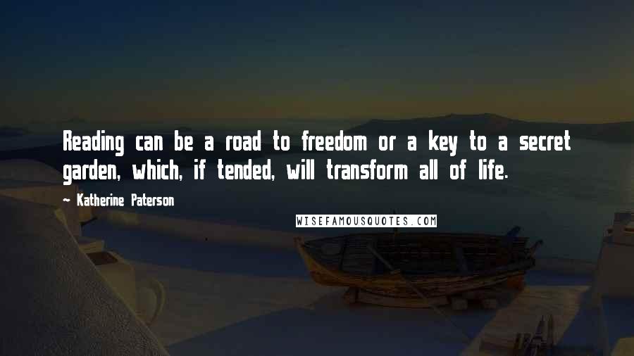 Katherine Paterson Quotes: Reading can be a road to freedom or a key to a secret garden, which, if tended, will transform all of life.