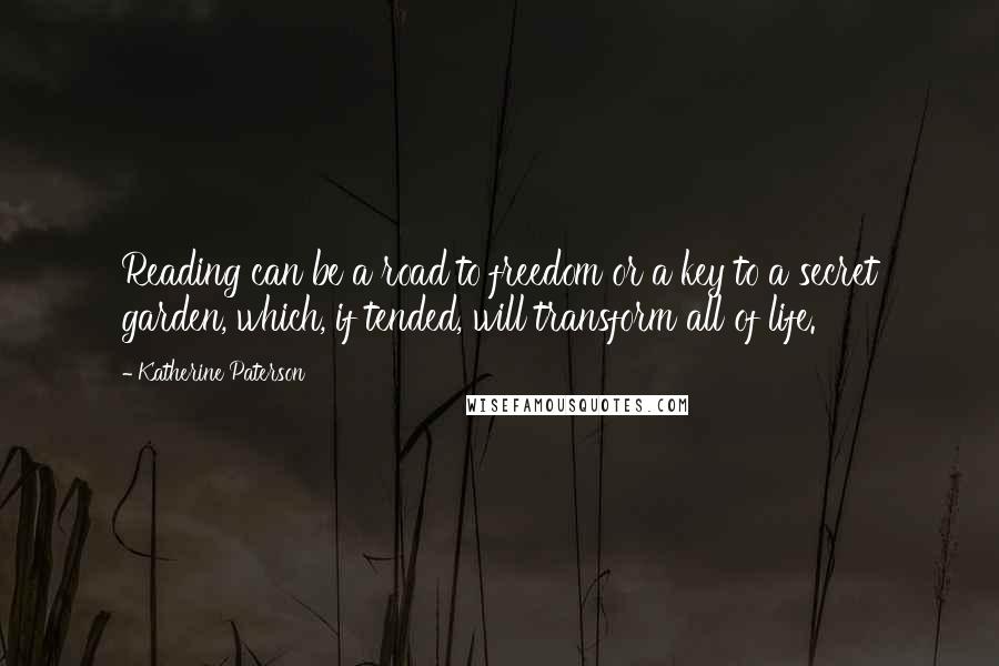 Katherine Paterson Quotes: Reading can be a road to freedom or a key to a secret garden, which, if tended, will transform all of life.