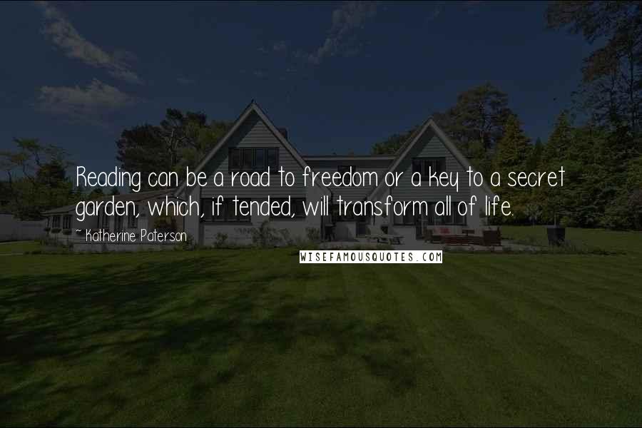 Katherine Paterson Quotes: Reading can be a road to freedom or a key to a secret garden, which, if tended, will transform all of life.
