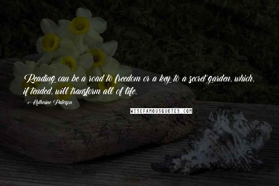 Katherine Paterson Quotes: Reading can be a road to freedom or a key to a secret garden, which, if tended, will transform all of life.