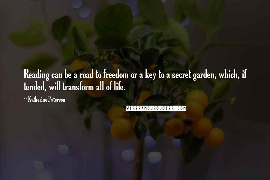 Katherine Paterson Quotes: Reading can be a road to freedom or a key to a secret garden, which, if tended, will transform all of life.