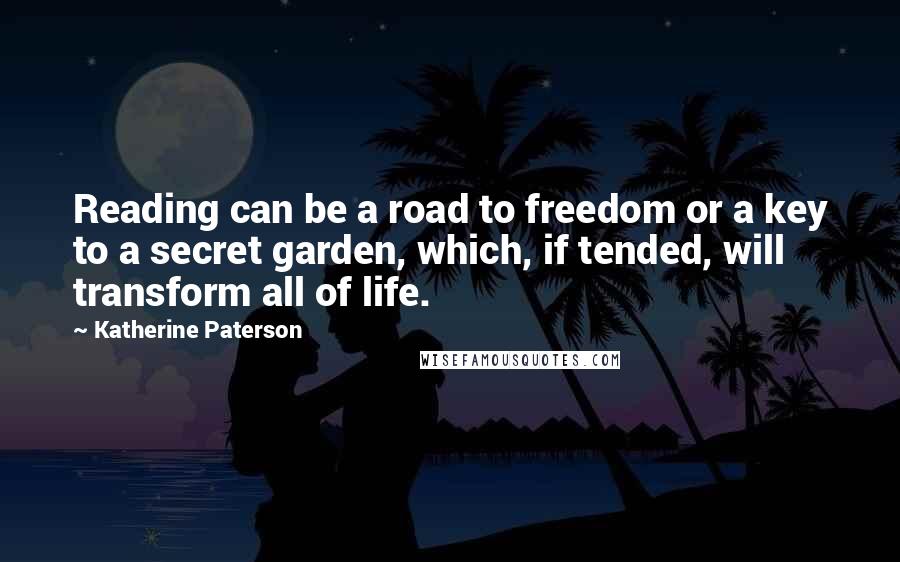 Katherine Paterson Quotes: Reading can be a road to freedom or a key to a secret garden, which, if tended, will transform all of life.