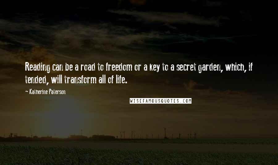 Katherine Paterson Quotes: Reading can be a road to freedom or a key to a secret garden, which, if tended, will transform all of life.