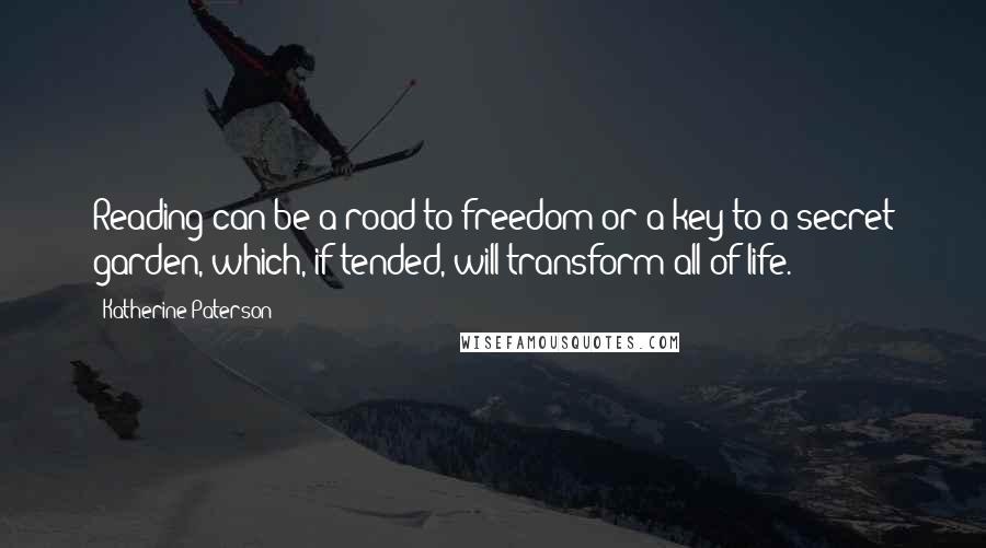Katherine Paterson Quotes: Reading can be a road to freedom or a key to a secret garden, which, if tended, will transform all of life.