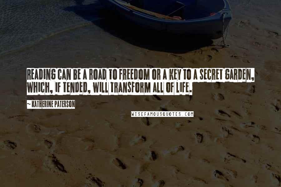 Katherine Paterson Quotes: Reading can be a road to freedom or a key to a secret garden, which, if tended, will transform all of life.
