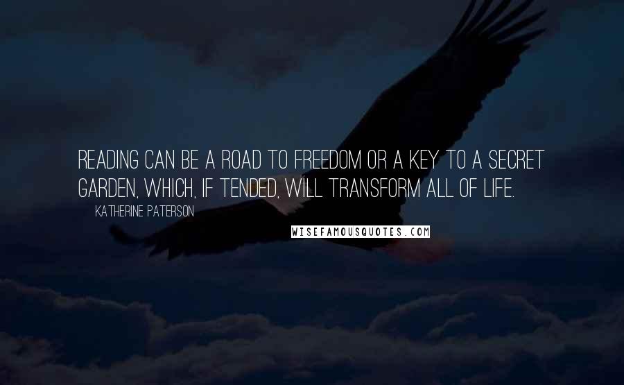 Katherine Paterson Quotes: Reading can be a road to freedom or a key to a secret garden, which, if tended, will transform all of life.