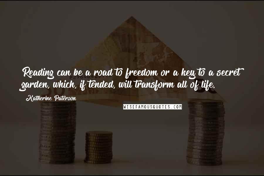 Katherine Paterson Quotes: Reading can be a road to freedom or a key to a secret garden, which, if tended, will transform all of life.